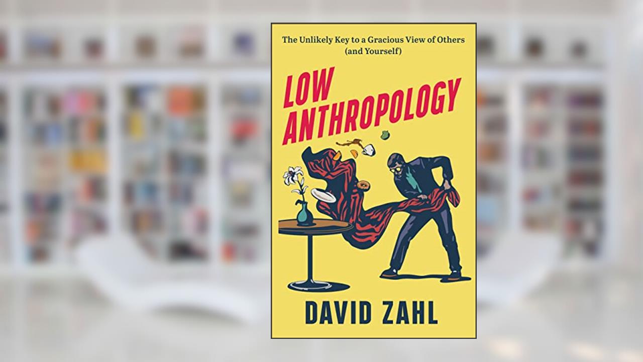 Low Anthropology: The Unlikely Key to a Gracious View of Others (and Yourself), written by David Zahl