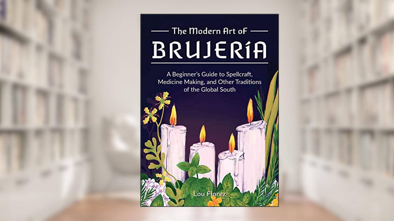 The Modern Art of Brujería: A Beginner's Guide to Spellcraft, Medicine Making, and Other Traditions of the Global South, written by Lou Florez