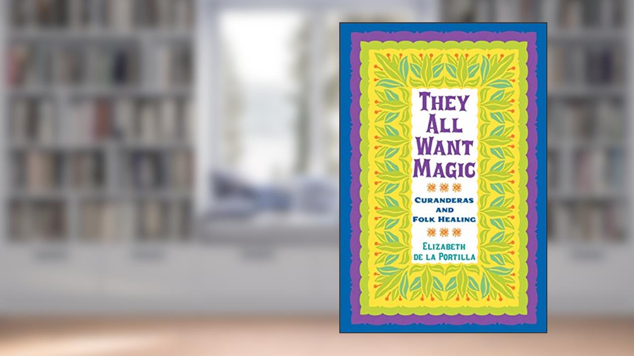 They All Want Magic: Curanderas and Folk Healing (Volume 16) (Rio Grande/Río Bravo: Borderlands Culture and Traditions), written by Elizabeth De La Portilla