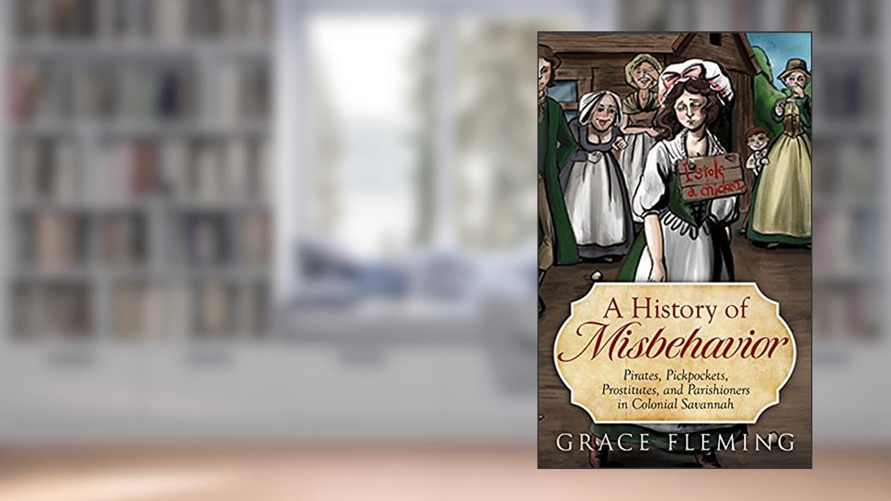 A History of Misbehavior: Pirates, Pickpockets, Prostitutes, and Parishioners in Colonial Savannah, written by Grace Fleming