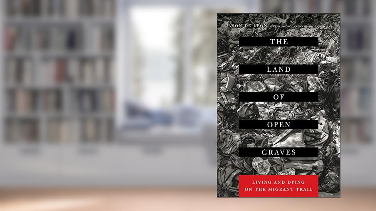 The Land of Open Graves: Living and Dying on the Migrant Trail (Volume 36) (California Series in Public Anthropology), written by Jason De Leon