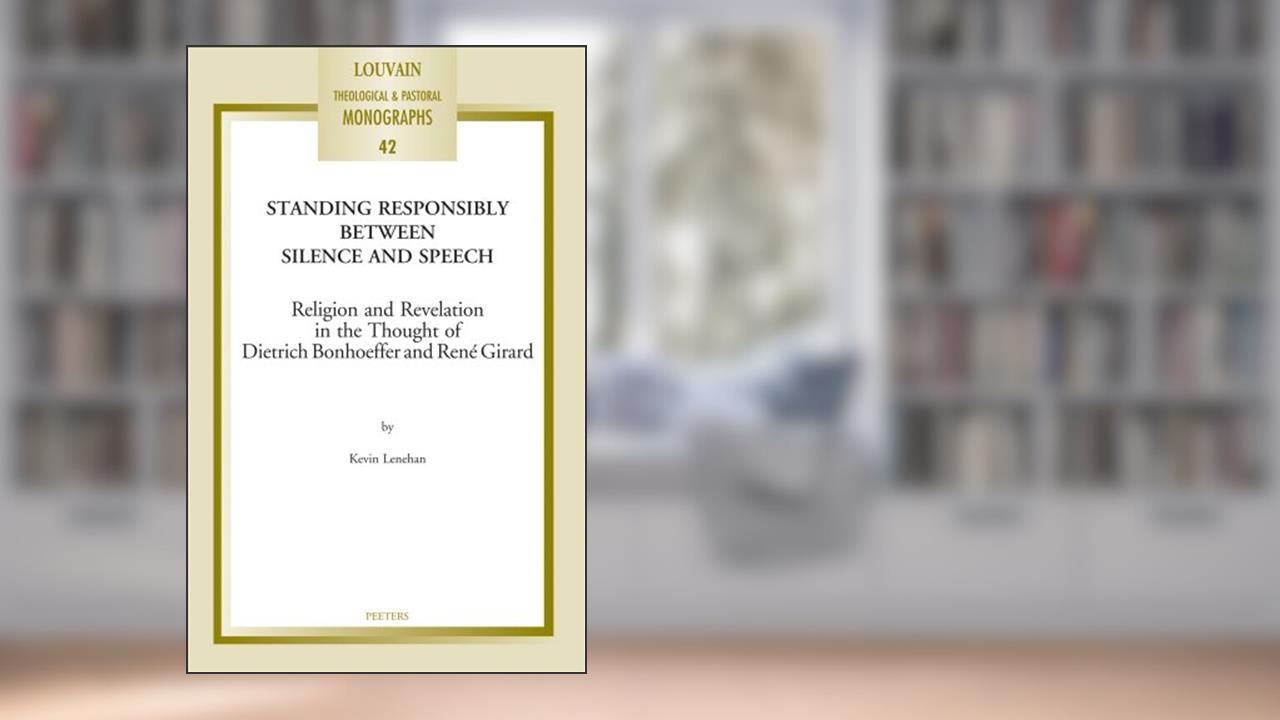 Standing Responsibly Between Silence and Speech: Religion and Revelation in the Thought of Dietrich Bonhoefer and René Girard (Louvain Theological & Pastoral Monographs), written by K Lenehan