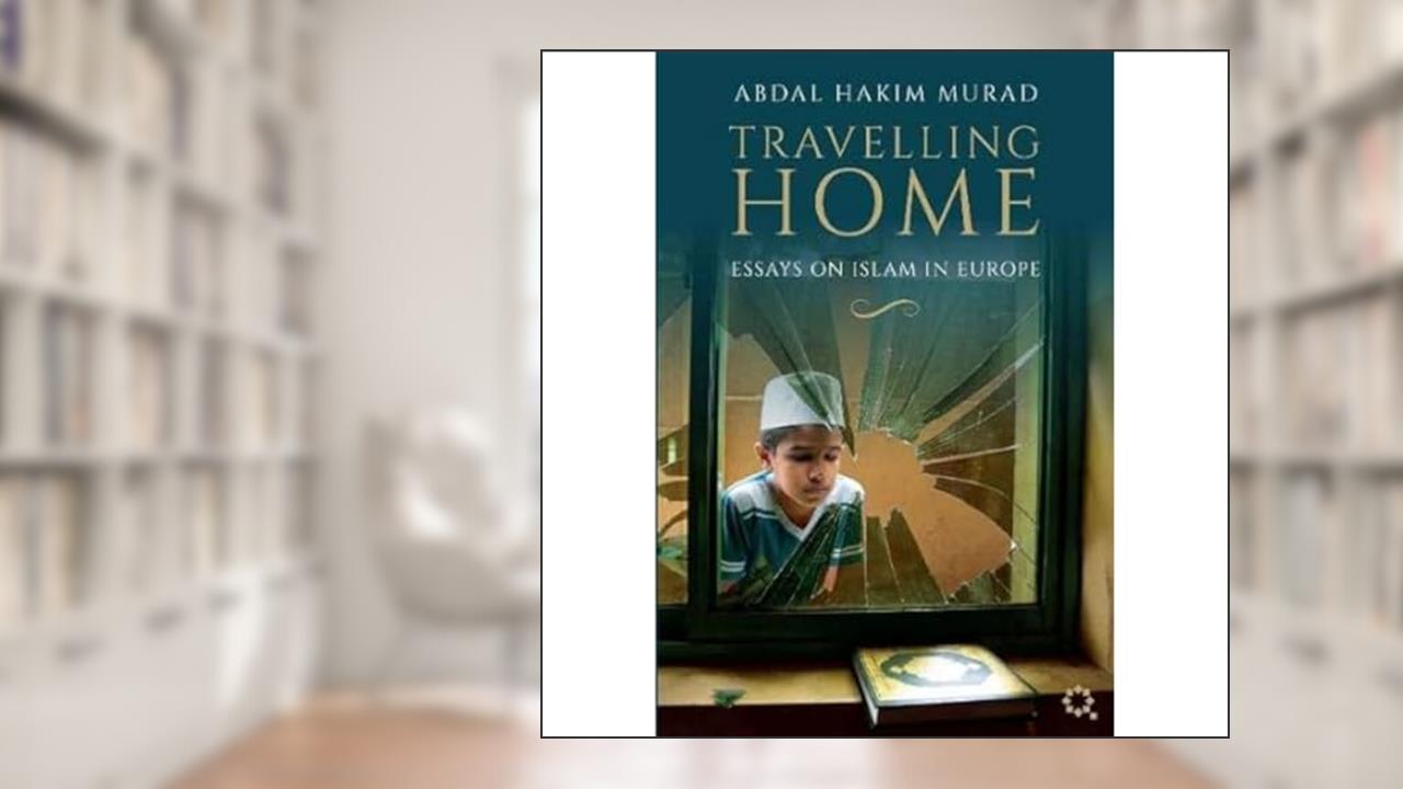 Travelling Home: Essays on Islam in Europe, written by Abdal Hakim Murad