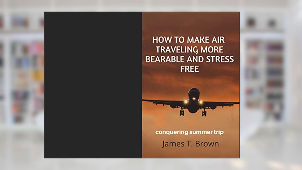 How to make air traveling more bearable and stress free: conquering summer trip, written by James T.   Brown