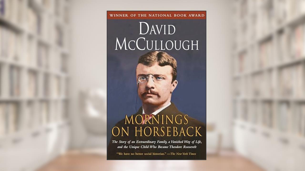 Mornings on Horseback: The Story of an Extraordinary Family, a Vanished Way of Life and the Unique Child Who Became Theodore Roosevelt, written by David McCullough