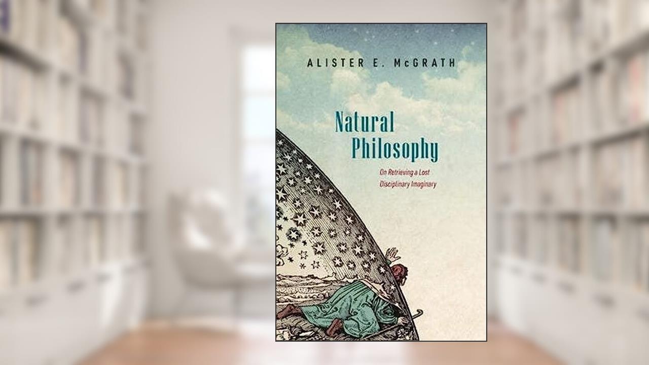 Natural Philosophy: On Retrieving a Lost Disciplinary Imaginary, written by Alister McGrath