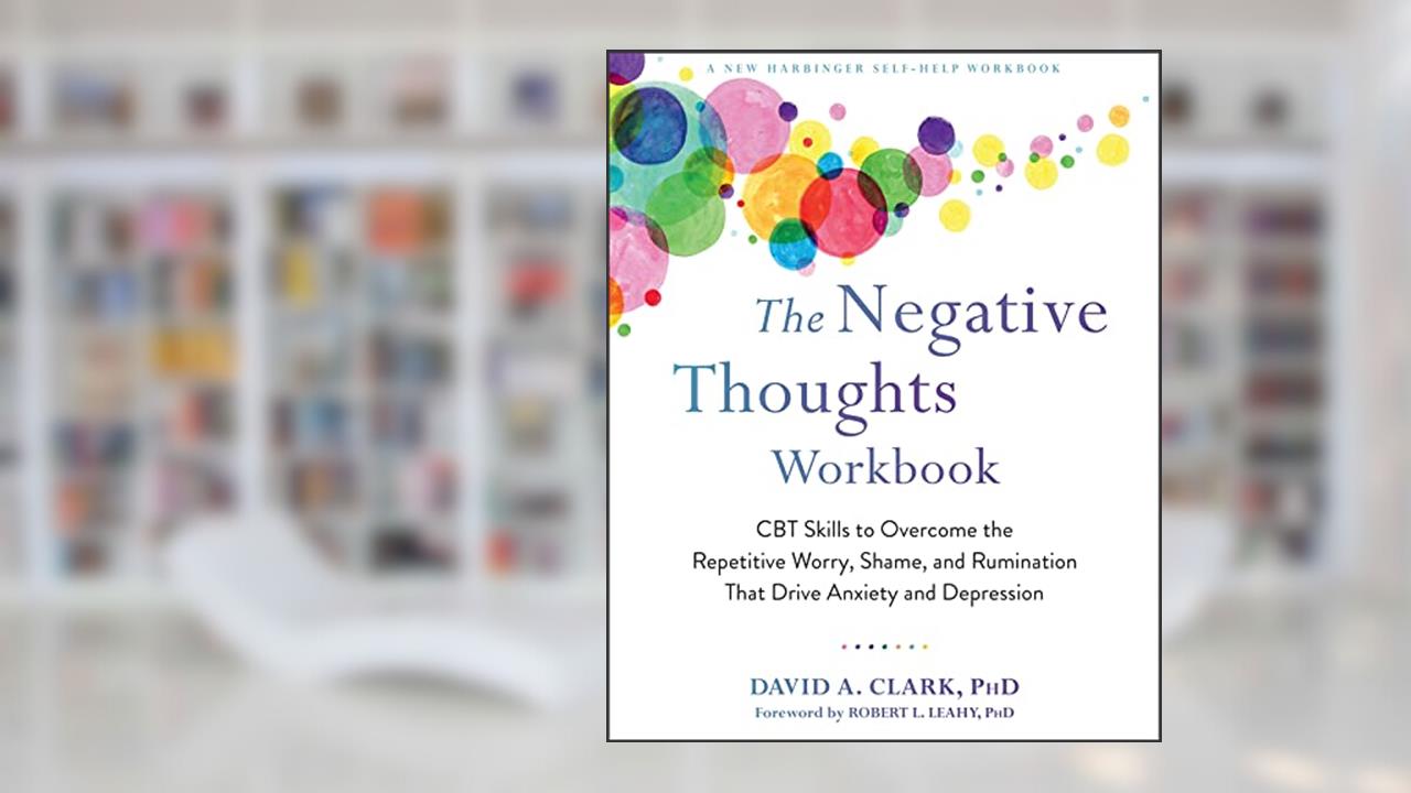 The Negative Thoughts Workbook: CBT Skills to Overcome the Repetitive Worry, Shame, and Rumination That Drive Anxiety and Depression, written by David A. Clark PhD