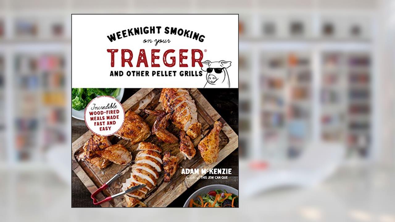 Weeknight Smoking on Your Traeger and Other Pellet Grills: Incredible Wood-Fired Meals Made Fast and Easy, written by Adam McKenzie