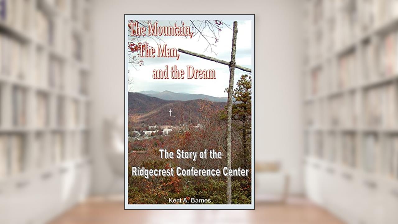 THE MOUNTAIN, THE MAN AND THE DREAM: THE STORY OF THE RIDGECREST CONFERENCE CENTER, written by Kent Barnes