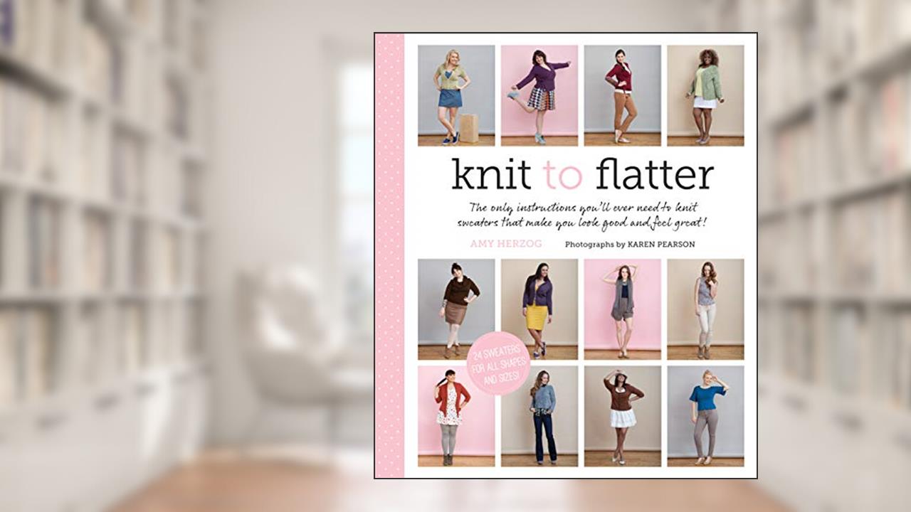 Knit to Flatter: The only instructions you'll ever need to knit sweaters that make you look good and feel great!, written by Amy Herzog