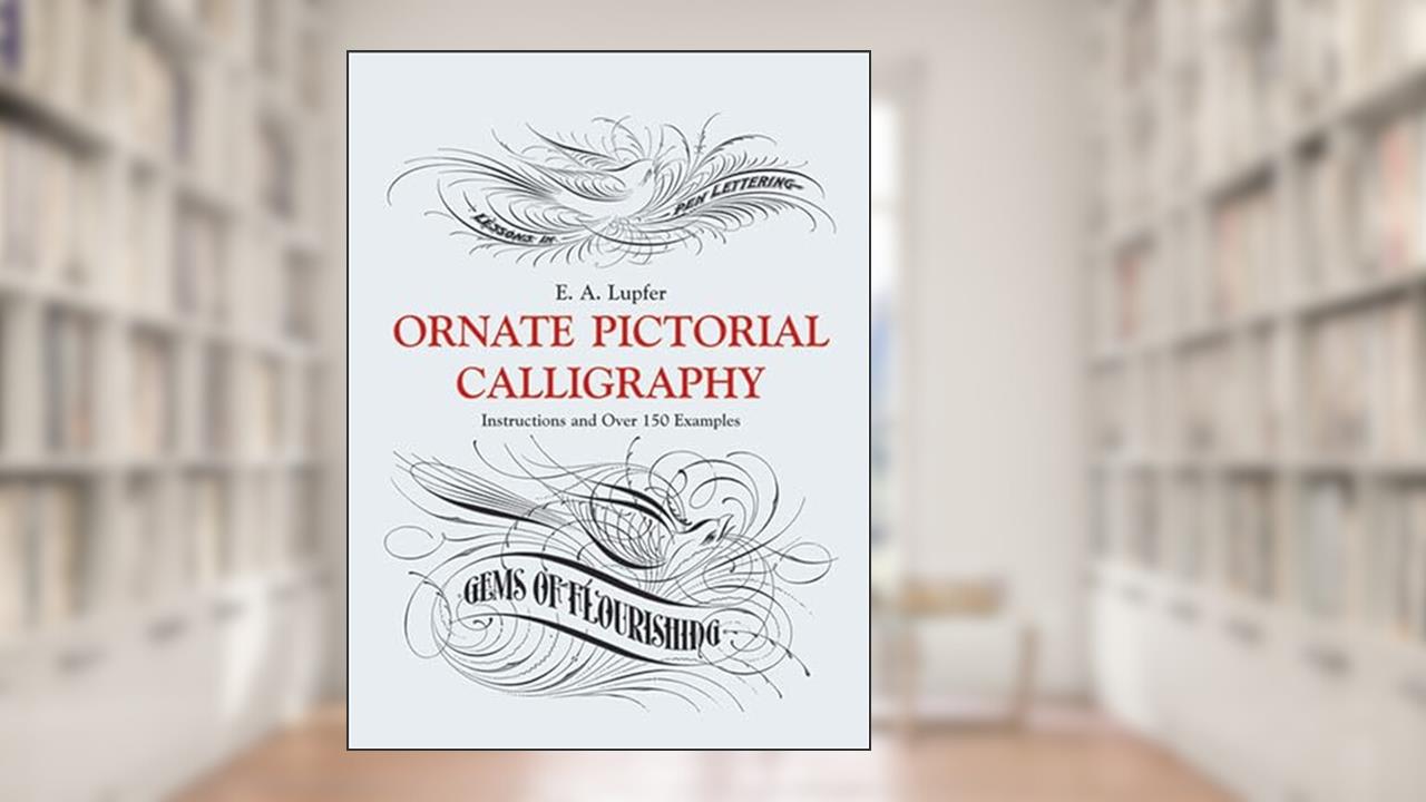 Ornate Pictorial Calligraphy: Instructions and Over 150 Examples (Lettering, Calligraphy, Typography), written by E. A. Lupfer