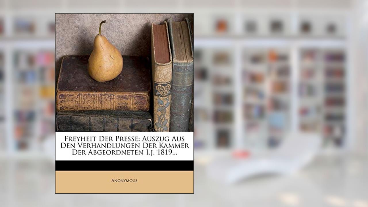 Freyheit Der Presse: Auszug Aus Den Verhandlungen Der Kammer Der Abgeordneten I.J. 1819..., written by Anonymous