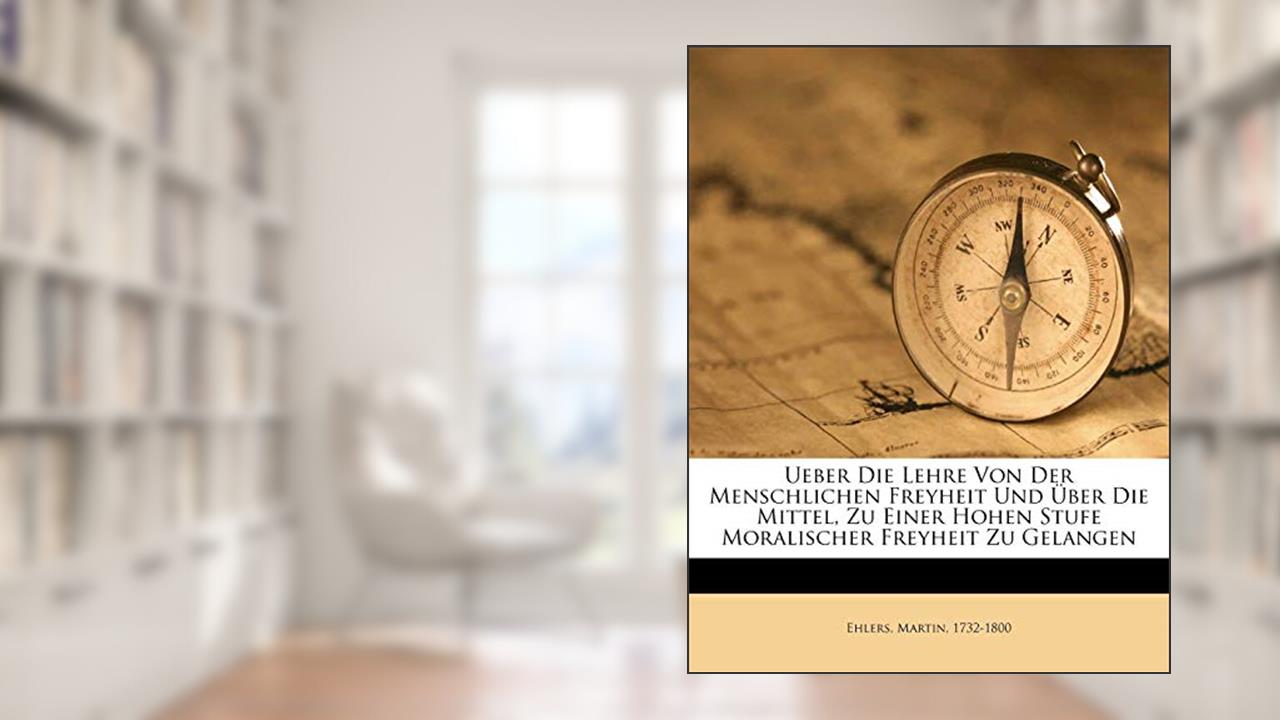 Ueber die Lehre von der menschlichen Freyheit und über die Mittel, zu einer hohen Stufe moralischer Freyheit zu gelangen. (German Edition), written by Ehlers Martin 1732-1800