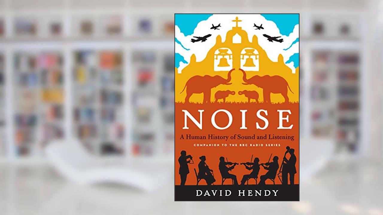 Noise: A Human History of Sound and Listening, written by David Hendy