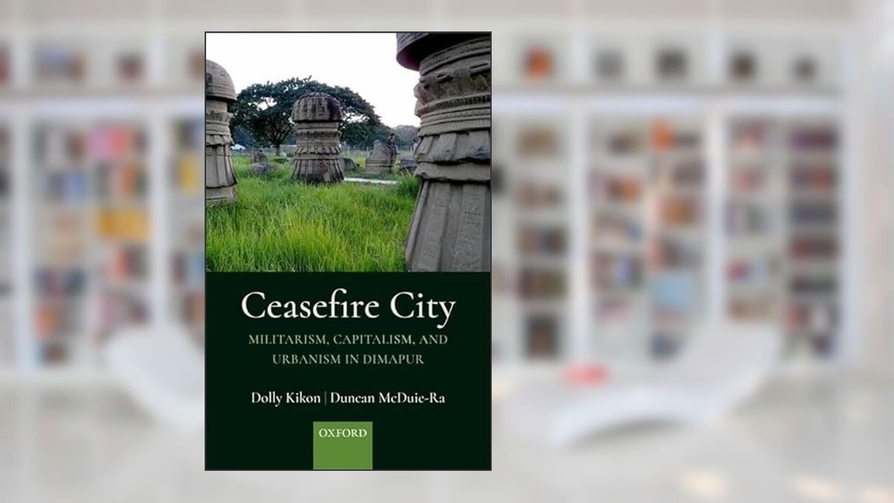Ceasefire City: Militarism, Capitalism, and Urbanism in Dimapur, written by Dolly Kikon; Duncan McDuie-Ra
