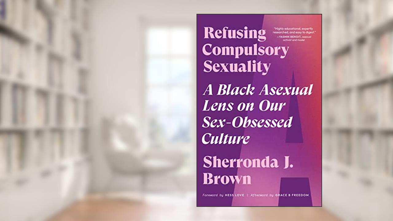 Refusing Compulsory Sexuality: A Black Asexual Lens on Our Sex-Obsessed Culture, written by Sherronda J. Brown