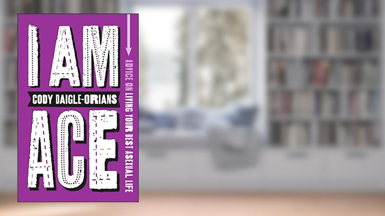 I Am Ace: Advice on Living Your Best Asexual Life, written by Cody Daigle-Orians