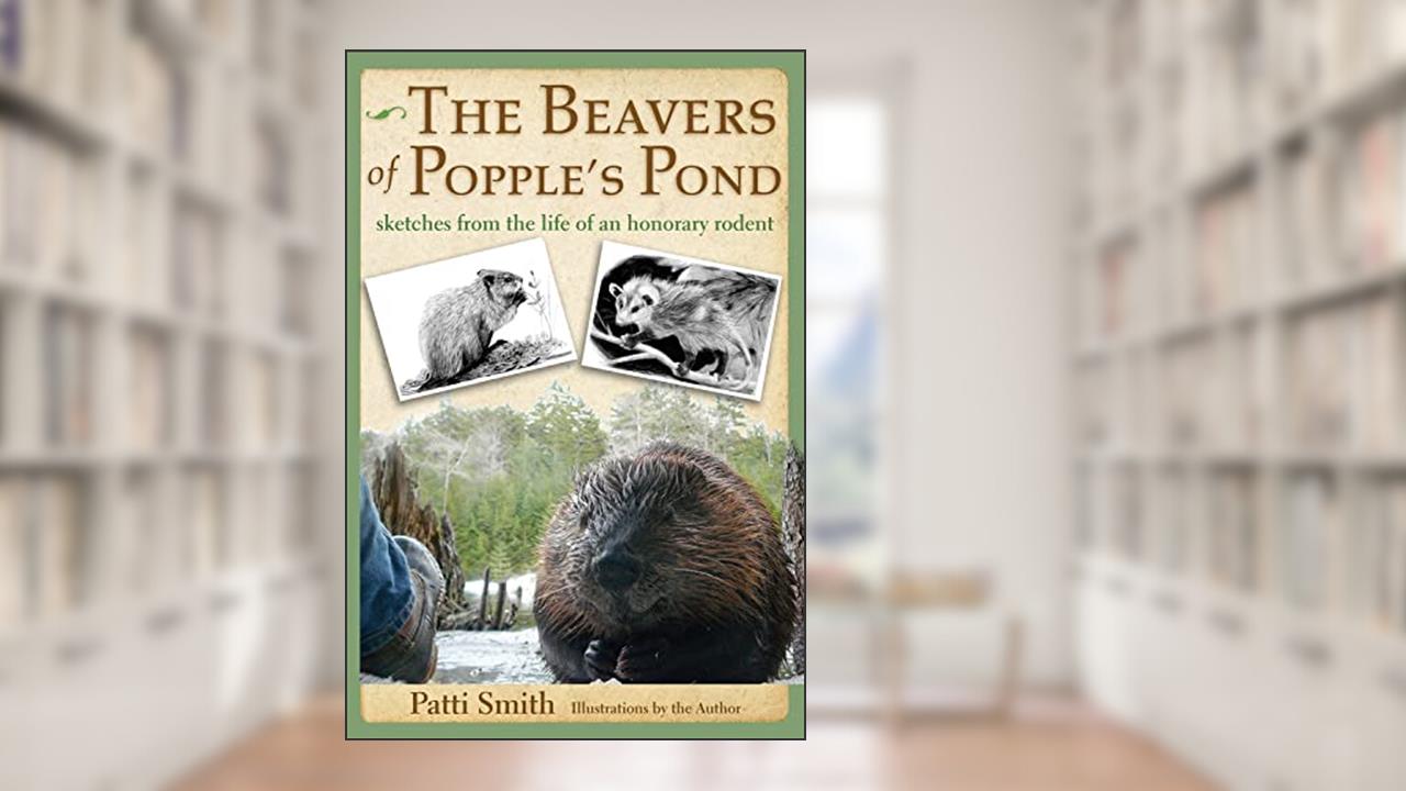 The Beavers of Popple's Pond: Sketches from the Life of an Honorary Rodent, written by Patti Smith