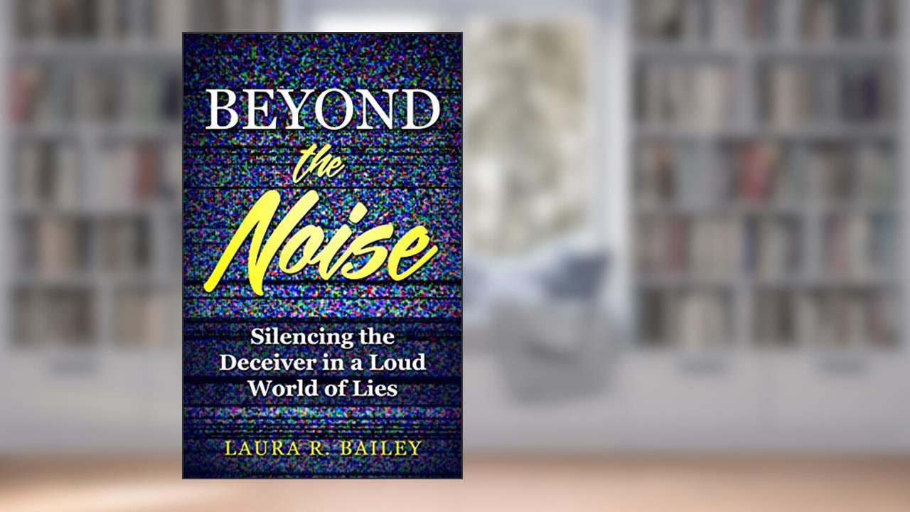 Beyond the Noise: Silencing the Deceiver in a Loud World of Lies, written by Laura Bailey