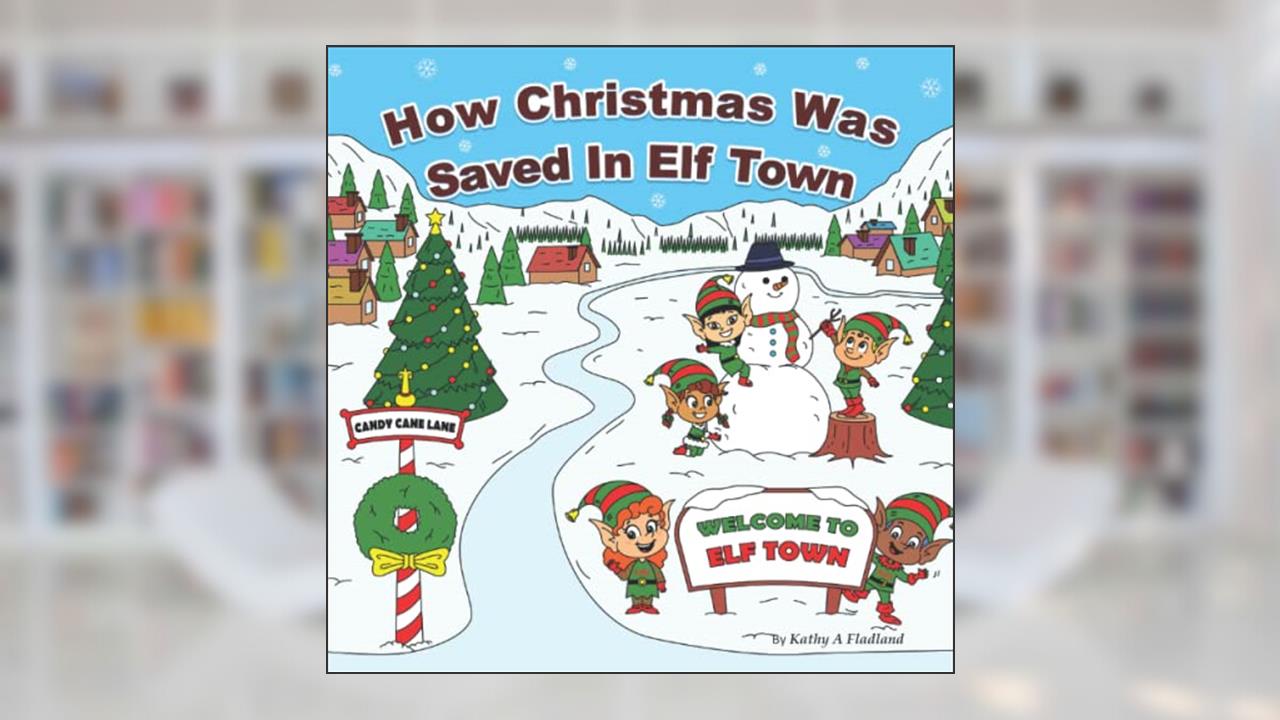 How Christmas Was Saved In Elf Town: Honorary Elf Series, written by Kathy  A Fladland