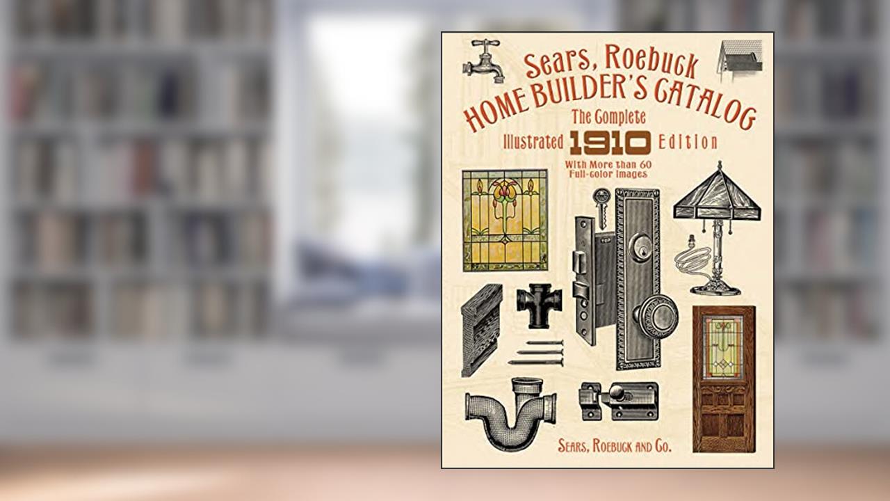 Sears, Roebuck Home Builder's Catalog: The Complete Illustrated 1910 Edition, written by Sears  Roebuck and Co.