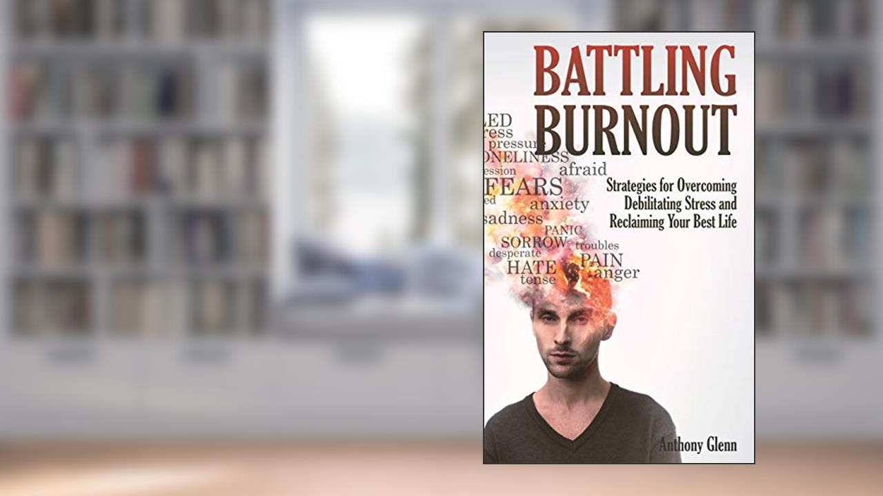 Battling Burnout: Strategies for Overcoming Debilitating Stress and Reclaiming Your Best Life, written by Anthony Glenn