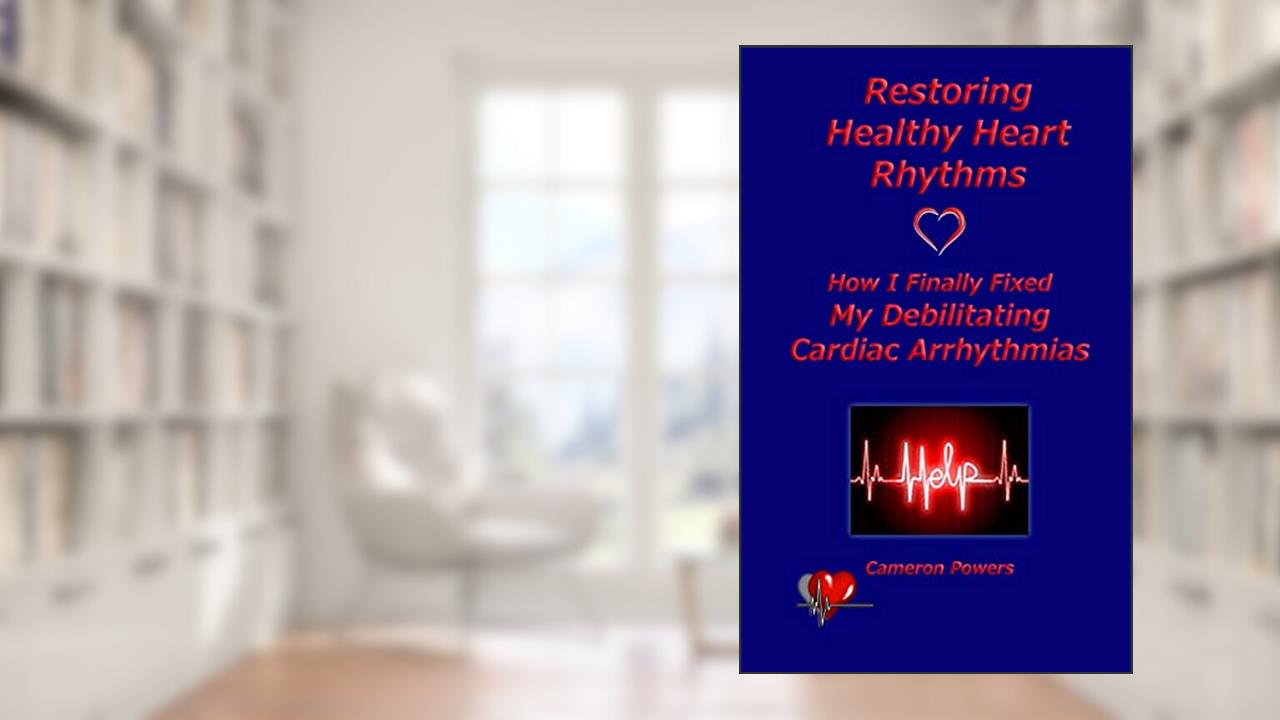 Restoring Healthy Heart Rhythms: How I Finally Fixed My Debilitating Cardiac Arrhythmias, written by Cameron Powers