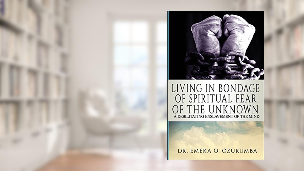 Living In Bondage Of Spiritual Fear - A Debilitating Enslavement Of The Mind: A Debilitating Enslavement Of The Mind, written by Dr. Emeka O. Ozurumba
