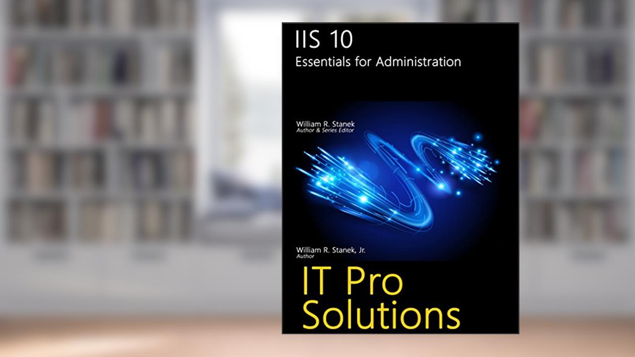 IIS 10: Essentials for Administration (IT Pro Solutions), written by William Stanek; William Stanek Jr