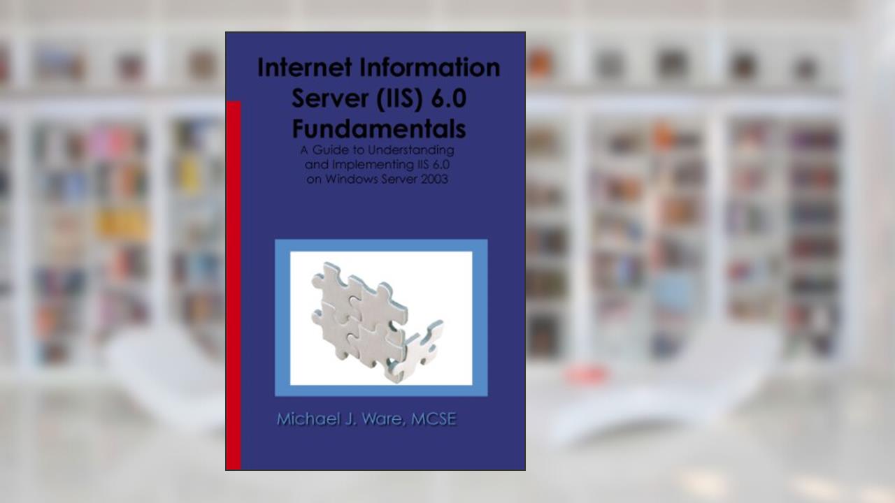 Internet Information Server (IIS) 6.0 Fundamentals: A Guide to Understanding and Implementing IIS 6.0 on Windows Server 2003, written by Michael J. Ware
