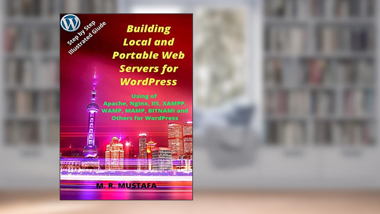 Building Local and Portable Web Servers for WordPress: Using of Apache, Nginx, IIS, XAMPP, WAMPSERVER, MAMP, BITNAMI and Others for WordPress, written by M. R. MUSTAFA