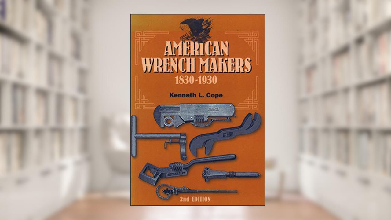 American Wrench Makers 1830-1930, written by Kenneth L Cope