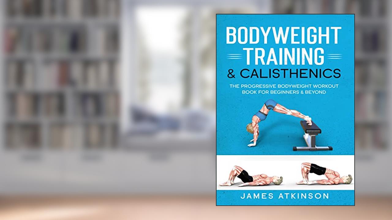 Bodyweight Training & Calisthenics: The Progressive Bodyweight Workout Book For Beginners & Beyond (Weight training & resistance workouts), written by James Atkinson
