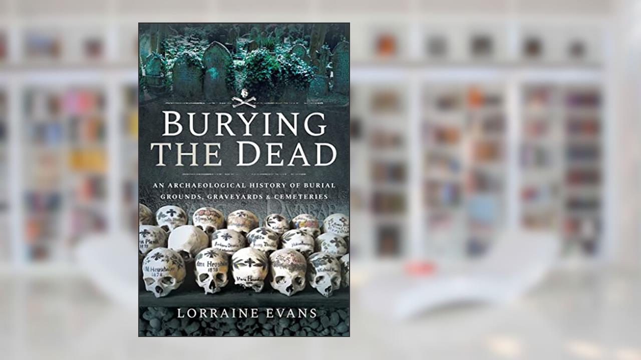 Burying the Dead: An Archaeological History of Burial Grounds, Graveyards and Cemeteries, written by Lorraine Evans