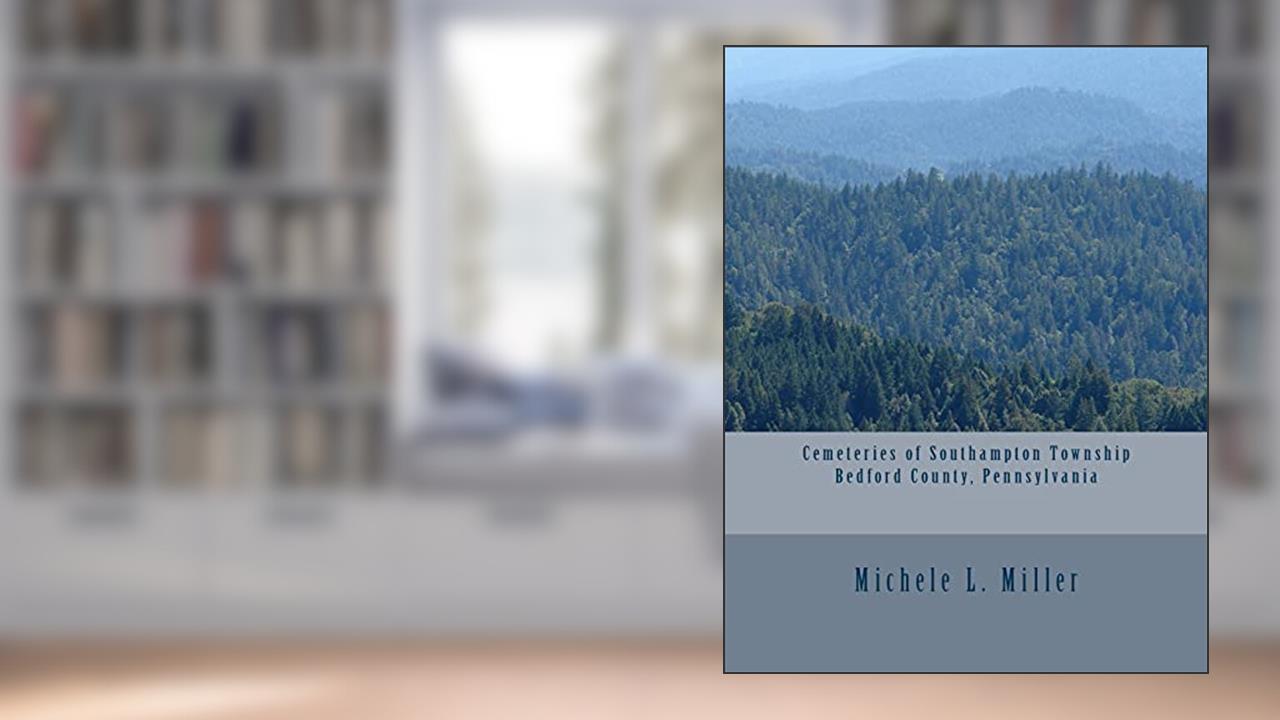 Cemeteries of Southampton Township, Bedford County, Pennsylvania, written by Michele L Miller