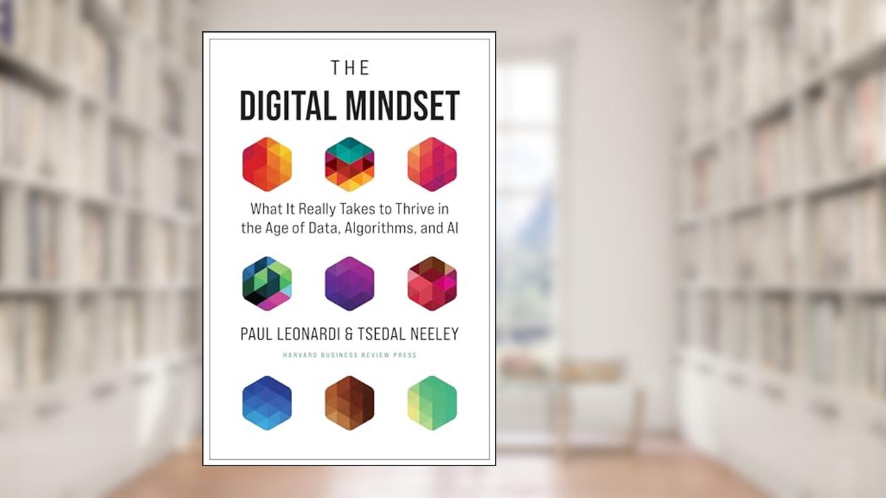 The Digital Mindset: What It Really Takes to Thrive in the Age of Data, Algorithms, and AI, written by Paul Leonardi; Tsedal Neeley