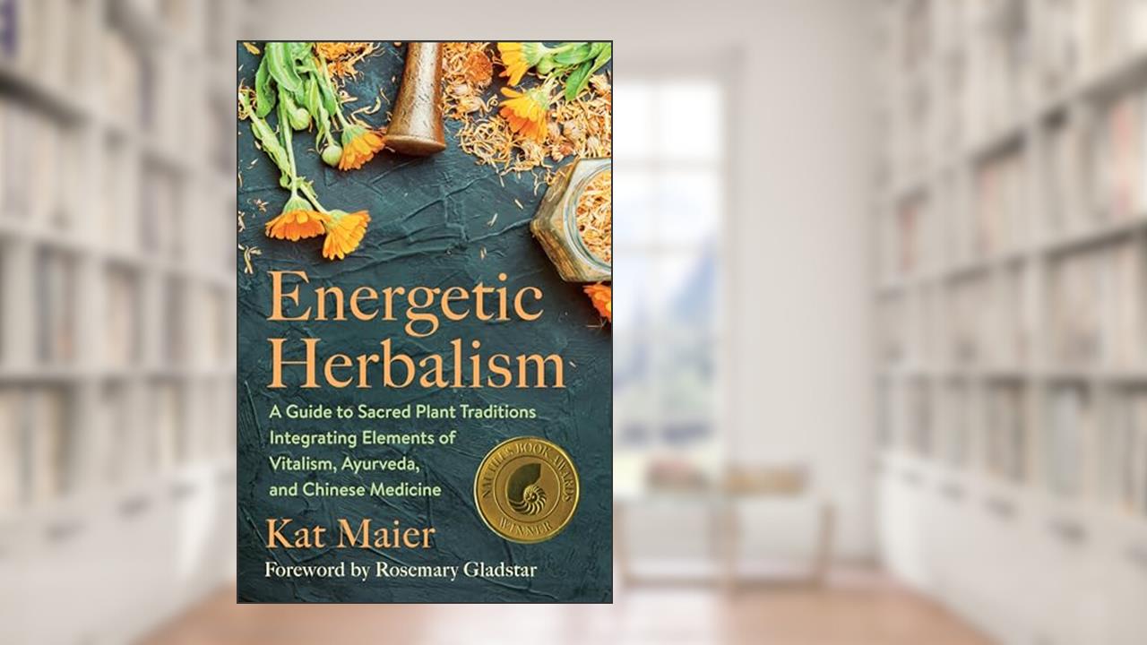 Energetic Herbalism: A Guide to Sacred Plant Traditions Integrating Elements of Vitalism, Ayurveda, and Chinese Medicine, written by Kat Maier