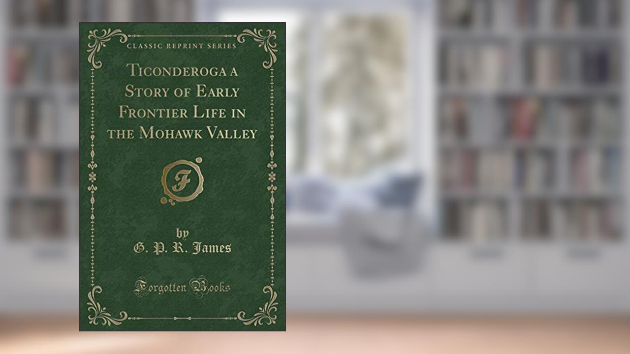 Ticonderoga a Story of Early Frontier Life in the Mohawk Valley (Classic Reprint), written by G. P. R. James