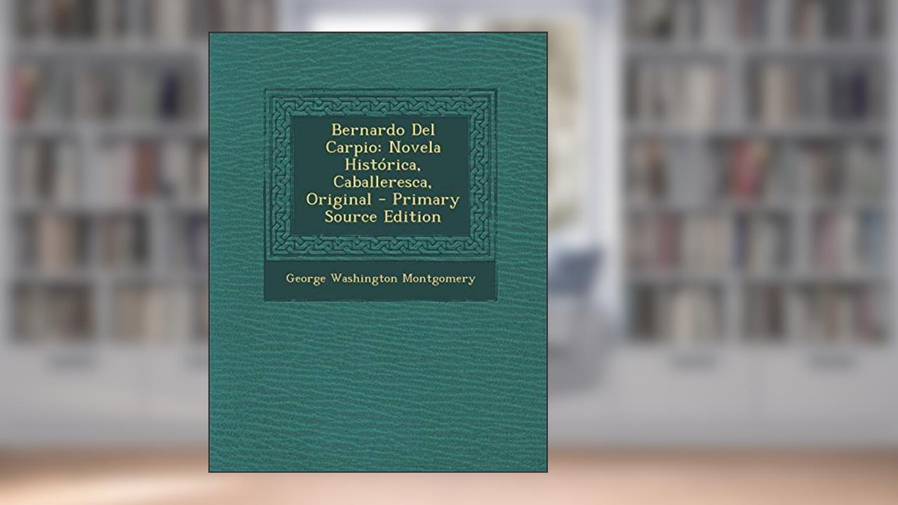 Bernardo del Carpio: Novela Historica, Caballeresca, Original - Primary Source Edition (Spanish Edition), written by George Washington Montgomery