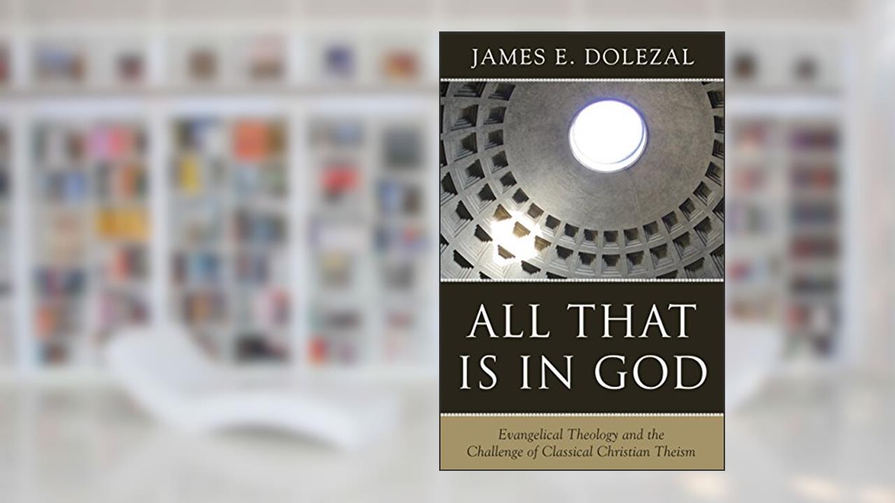 All That Is in God: Evangelical Theology and the Challenge of Classical Christian Theism, written by James E. Dolezal