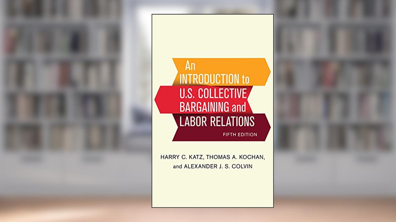 An Introduction to U.S. Collective Bargaining and Labor Relations, written by Harry C. Katz; Thomas A. Kochan; Alexander J. S. Colvin