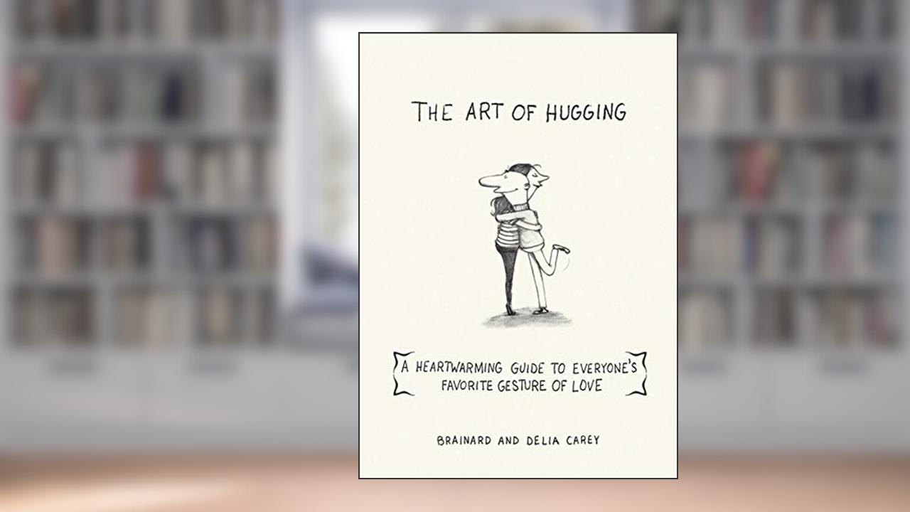 The Art of Hugging: A Heartwarming Guide to Everyone's Favorite Gesture of Love, written by Brainard Carey; Delia Carey