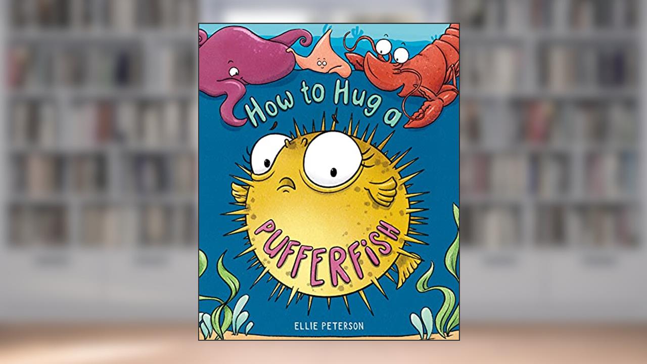 How to Hug a Pufferfish, written by Ellie Peterson