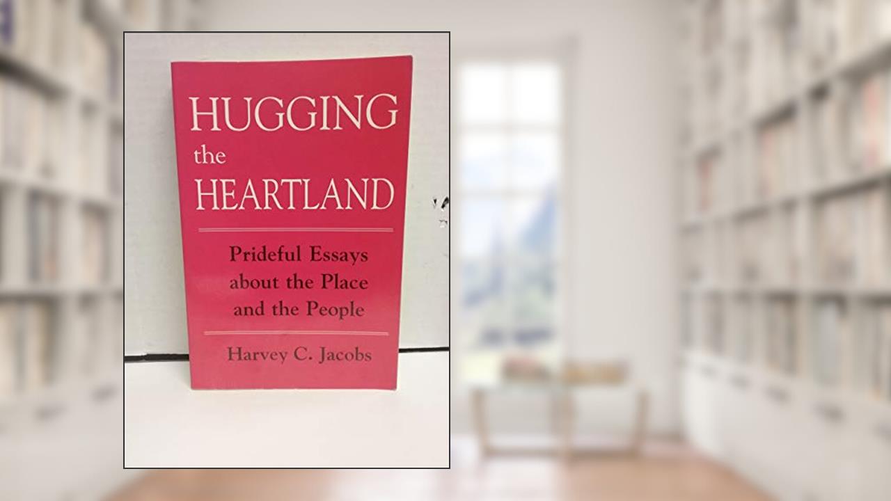 Hugging the Heartland: Prideful Essays About the Place and the People, written by Harvey C. Jacobs