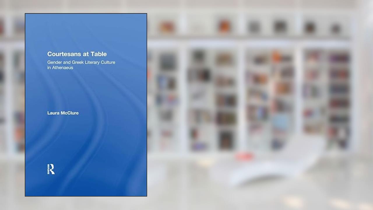 Courtesans at Table: Gender and Greek Literary Culture in Athenaeus, written by Laura McClure