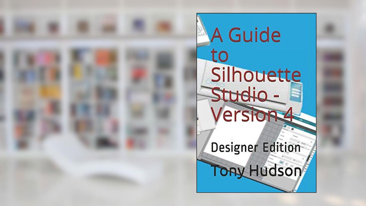 A Guide to Silhouette Studio -Version 4: Designer Edition, written by Tony Hudson; Tony Hudson