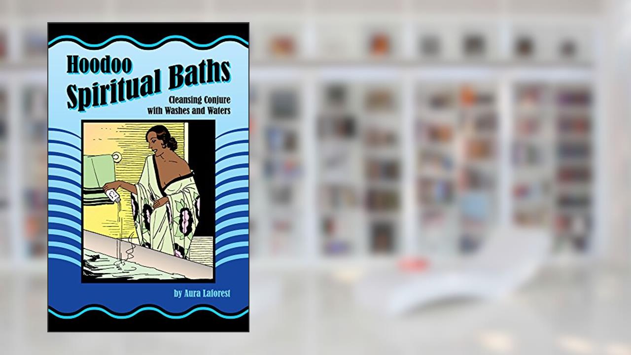 Hoodoo Spiritual Baths: Cleansing Conjure with Washes and Waters, written by Aura Laforest