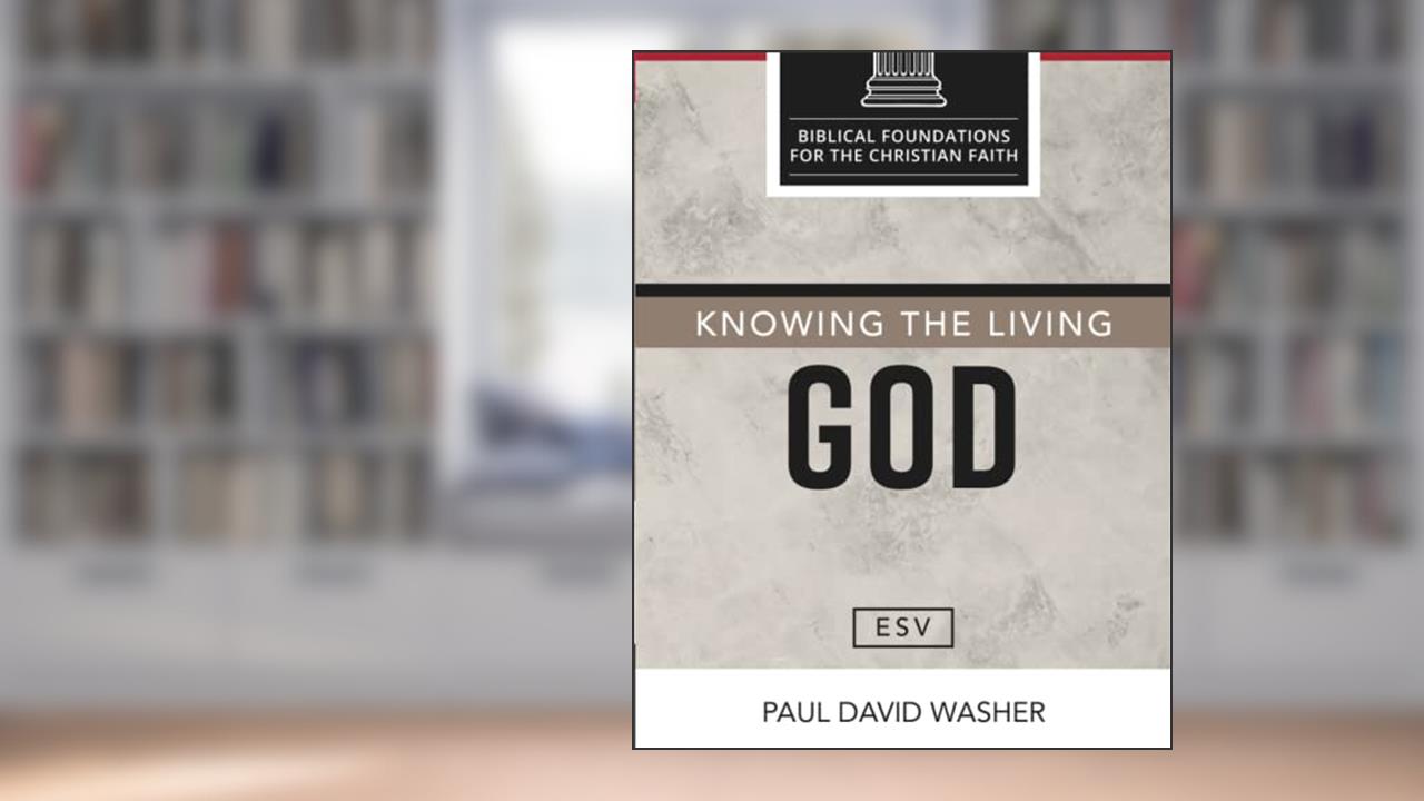 Knowing the Living God [ESV Edition] (Biblical Foundations for the Christian Faith [ESV Series]), written by Paul David Washer