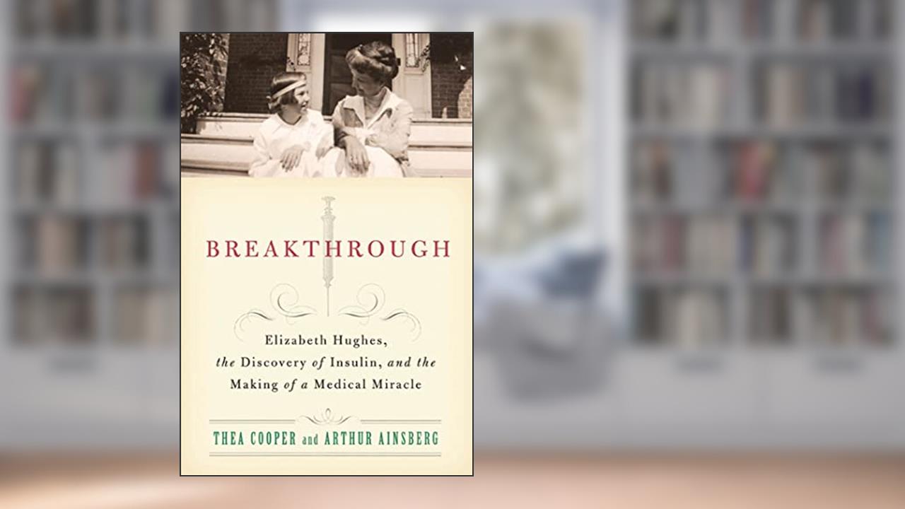 Breakthrough: Elizabeth Hughes, the Discovery of Insulin, and the Making of a Medical Miracle, written by Thea Cooper; Arthur Ainsberg