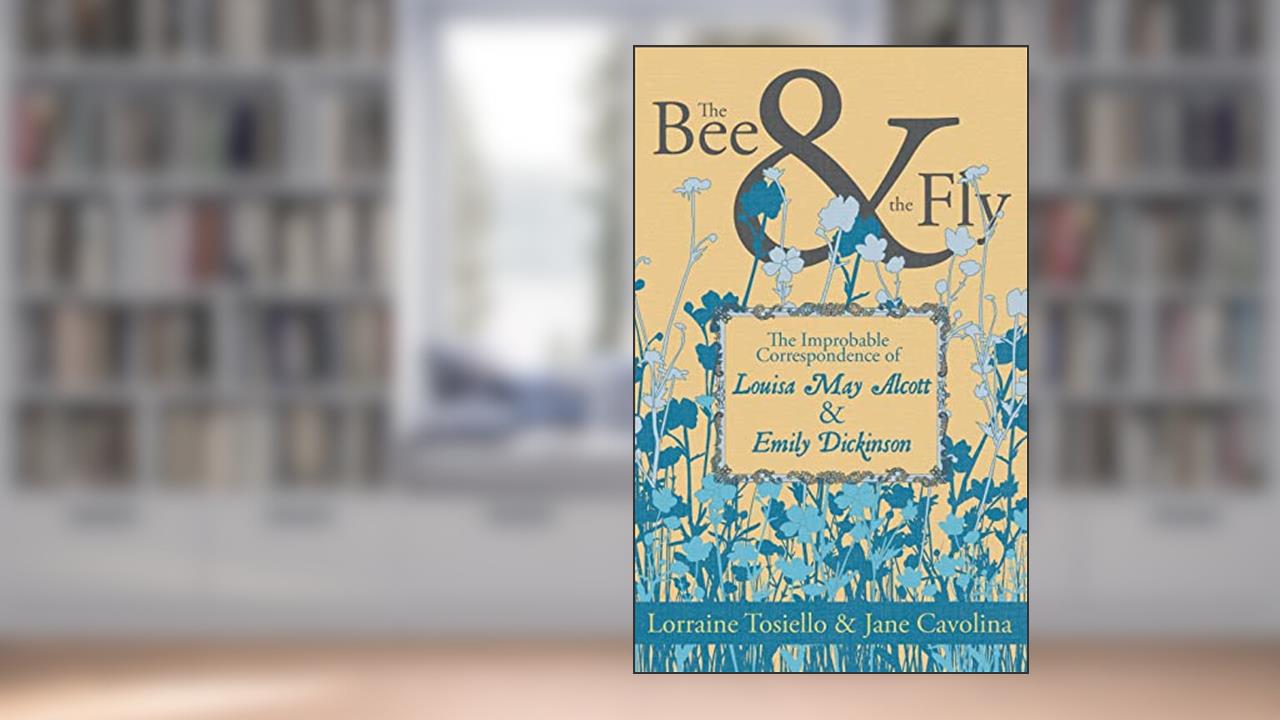 The Bee & The Fly: The Improbable Correspondence of Louisa May Alcott & Emily Dickinson, written by Lorraine Tosiello; Jane Cavolina